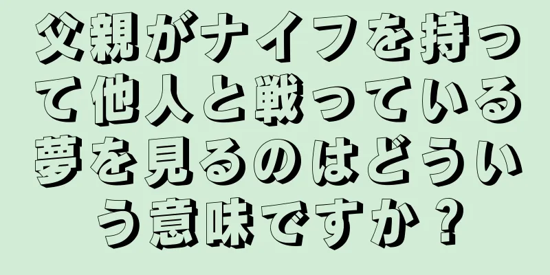 父親がナイフを持って他人と戦っている夢を見るのはどういう意味ですか？