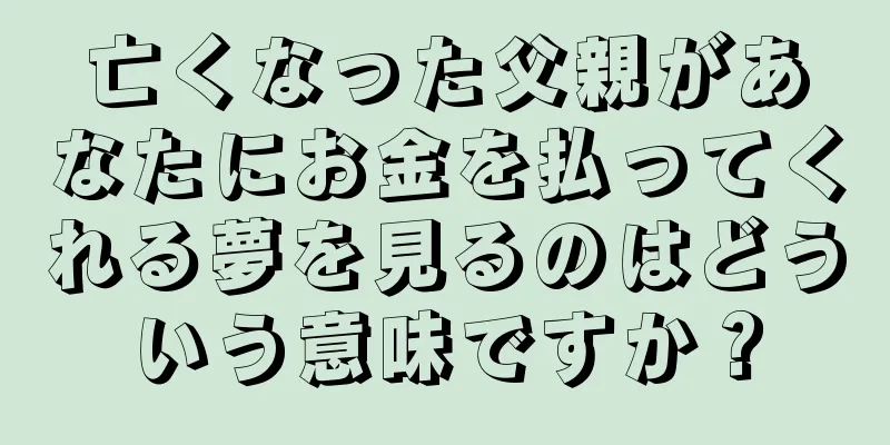 亡くなった父親があなたにお金を払ってくれる夢を見るのはどういう意味ですか？