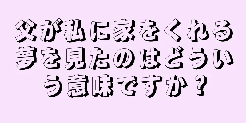 父が私に家をくれる夢を見たのはどういう意味ですか？