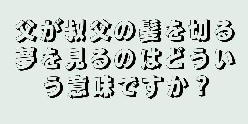 父が叔父の髪を切る夢を見るのはどういう意味ですか？