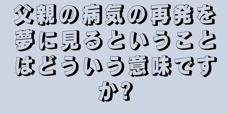 父親の病気の再発を夢に見るということはどういう意味ですか?