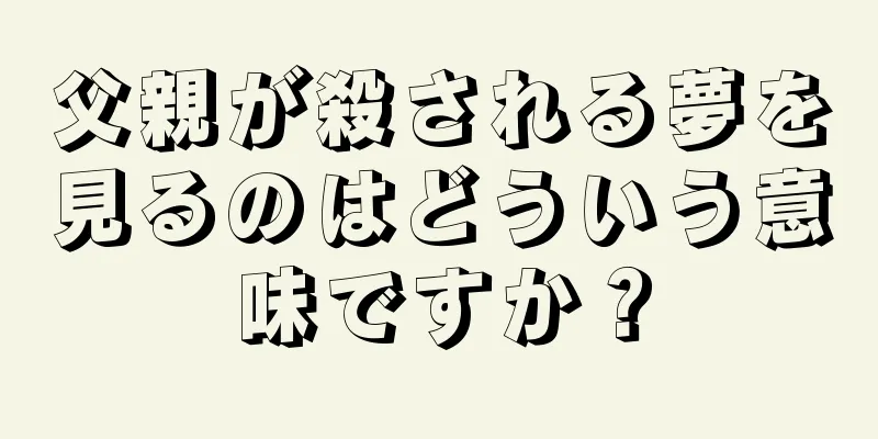 父親が殺される夢を見るのはどういう意味ですか？