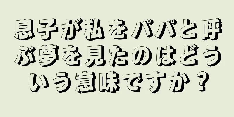 息子が私をパパと呼ぶ夢を見たのはどういう意味ですか？