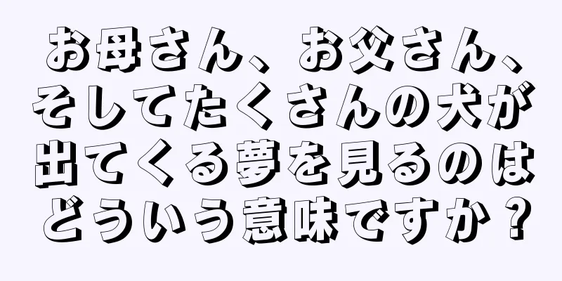 お母さん、お父さん、そしてたくさんの犬が出てくる夢を見るのはどういう意味ですか？
