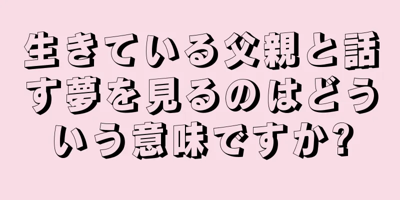 生きている父親と話す夢を見るのはどういう意味ですか?