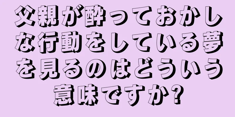 父親が酔っておかしな行動をしている夢を見るのはどういう意味ですか?