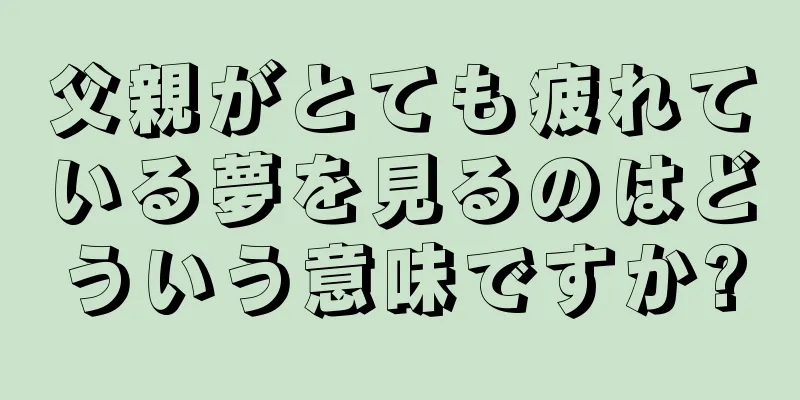 父親がとても疲れている夢を見るのはどういう意味ですか?