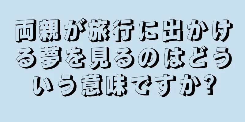 両親が旅行に出かける夢を見るのはどういう意味ですか?