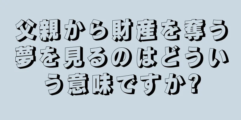 父親から財産を奪う夢を見るのはどういう意味ですか?