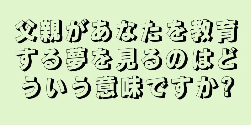 父親があなたを教育する夢を見るのはどういう意味ですか?