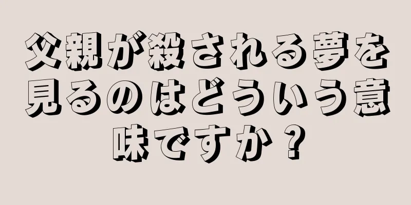 父親が殺される夢を見るのはどういう意味ですか？