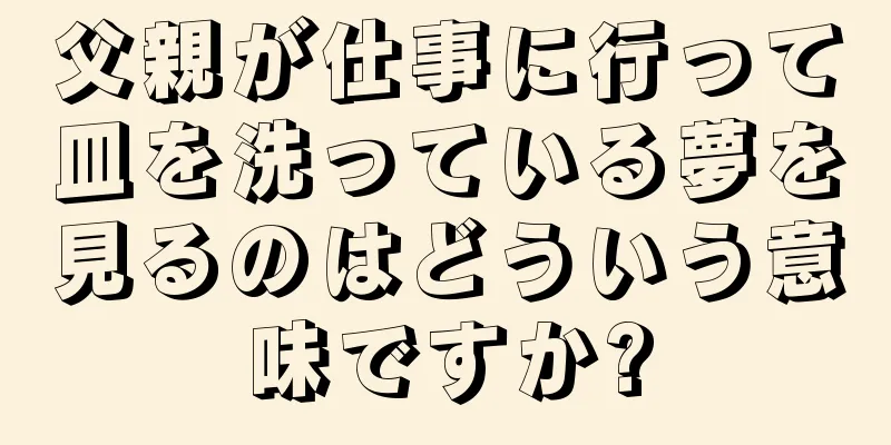 父親が仕事に行って皿を洗っている夢を見るのはどういう意味ですか?