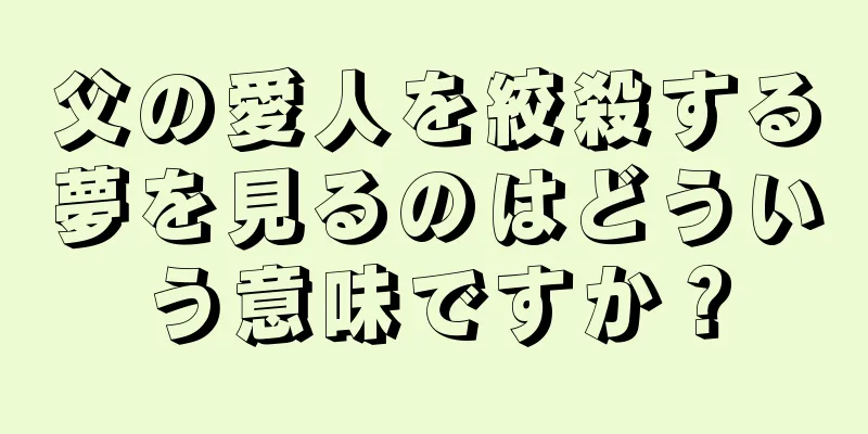父の愛人を絞殺する夢を見るのはどういう意味ですか？