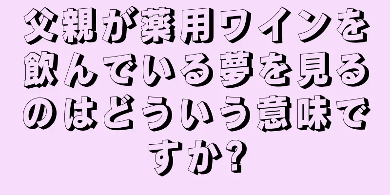 父親が薬用ワインを飲んでいる夢を見るのはどういう意味ですか?