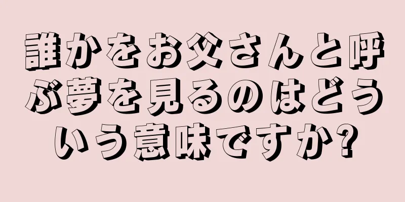 誰かをお父さんと呼ぶ夢を見るのはどういう意味ですか?