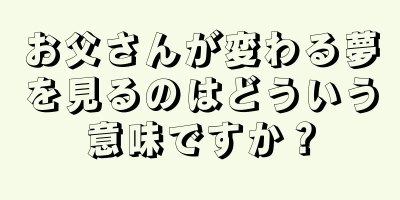 お父さんが変わる夢を見るのはどういう意味ですか？