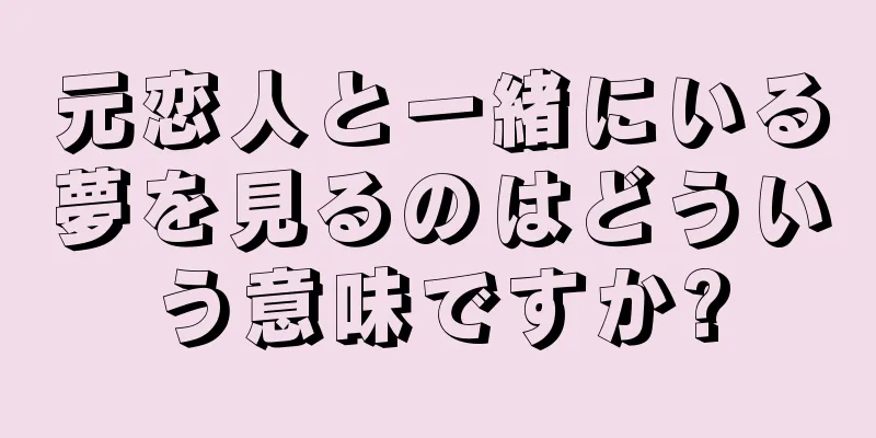 元恋人と一緒にいる夢を見るのはどういう意味ですか?