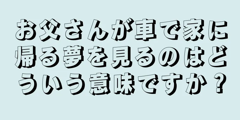お父さんが車で家に帰る夢を見るのはどういう意味ですか？