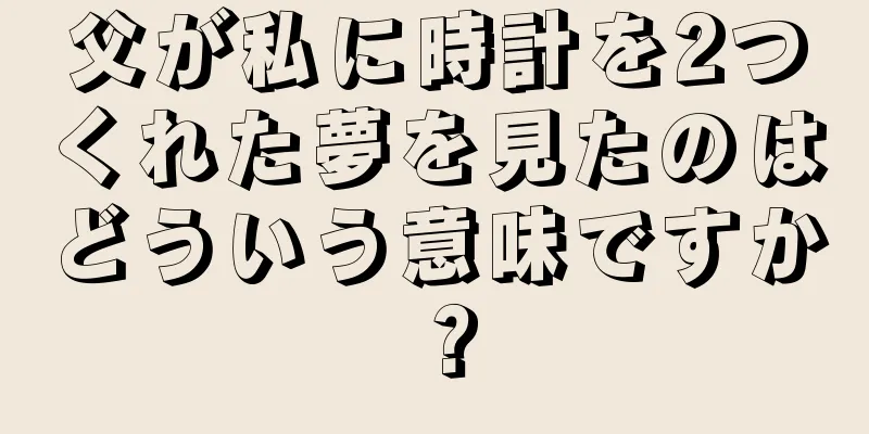 父が私に時計を2つくれた夢を見たのはどういう意味ですか？
