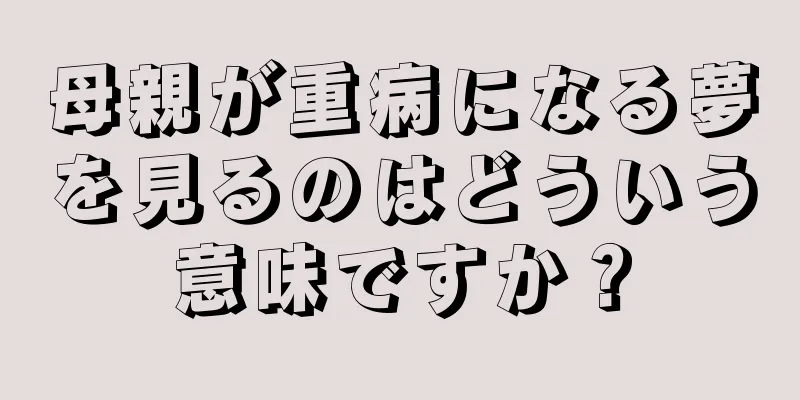 母親が重病になる夢を見るのはどういう意味ですか？