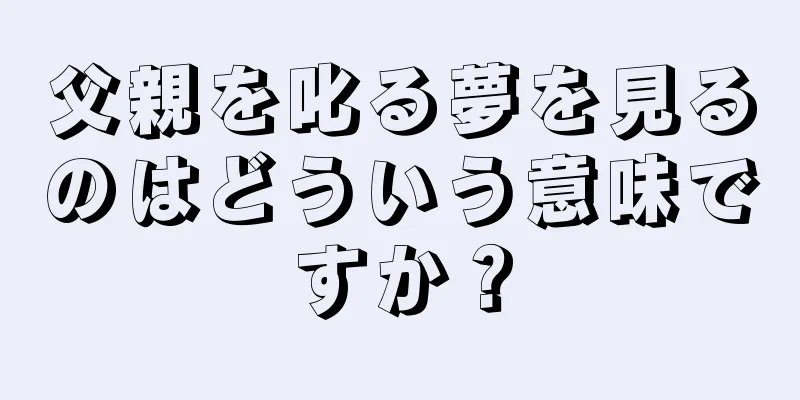 父親を叱る夢を見るのはどういう意味ですか？