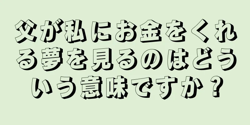 父が私にお金をくれる夢を見るのはどういう意味ですか？
