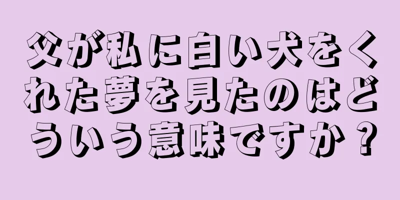 父が私に白い犬をくれた夢を見たのはどういう意味ですか？