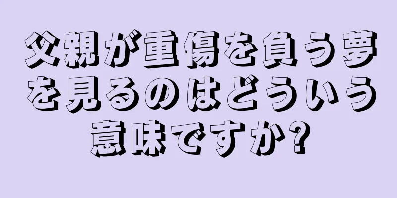 父親が重傷を負う夢を見るのはどういう意味ですか?