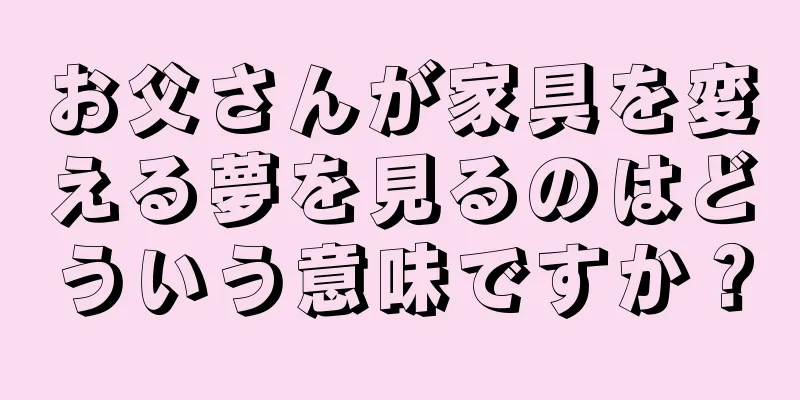 お父さんが家具を変える夢を見るのはどういう意味ですか？