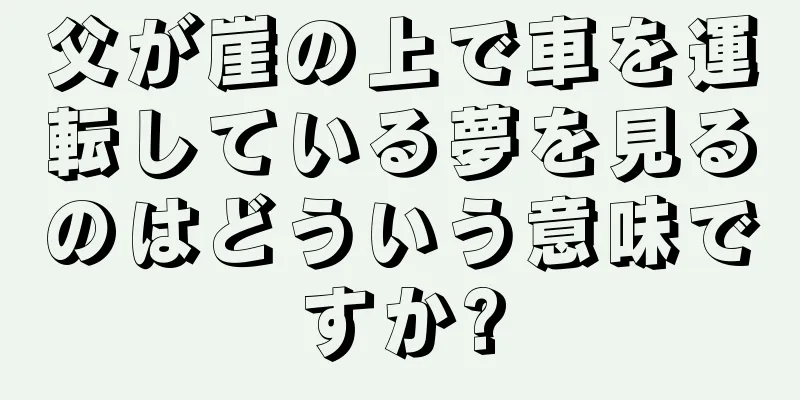 父が崖の上で車を運転している夢を見るのはどういう意味ですか?