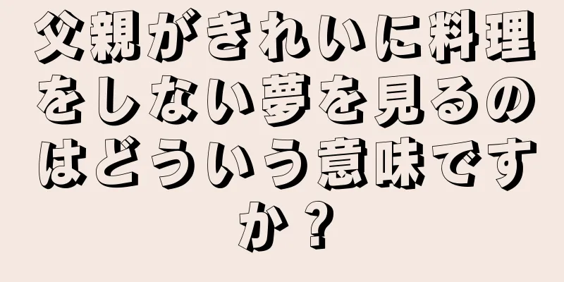 父親がきれいに料理をしない夢を見るのはどういう意味ですか？