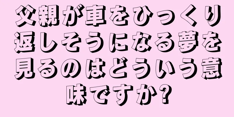 父親が車をひっくり返しそうになる夢を見るのはどういう意味ですか?