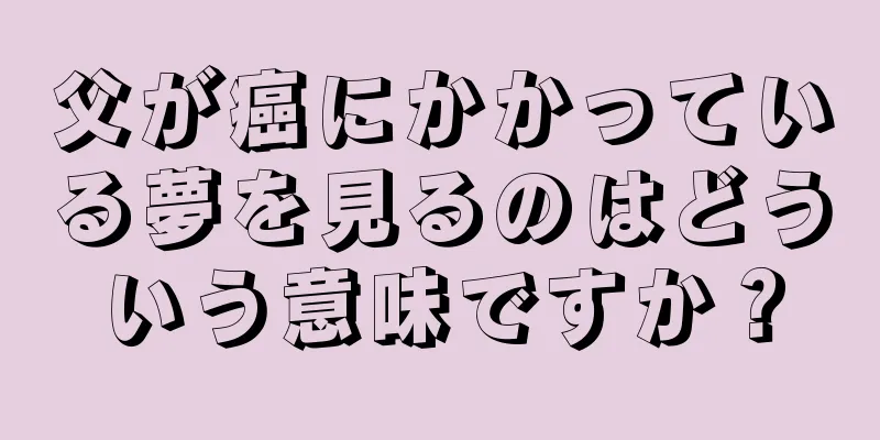 父が癌にかかっている夢を見るのはどういう意味ですか？