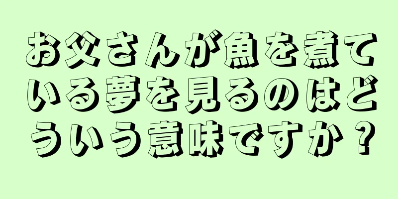 お父さんが魚を煮ている夢を見るのはどういう意味ですか？