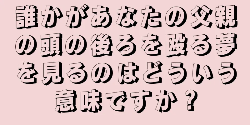 誰かがあなたの父親の頭の後ろを殴る夢を見るのはどういう意味ですか？