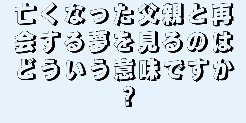 亡くなった父親と再会する夢を見るのはどういう意味ですか？