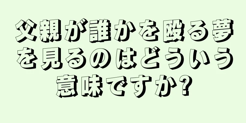 父親が誰かを殴る夢を見るのはどういう意味ですか?