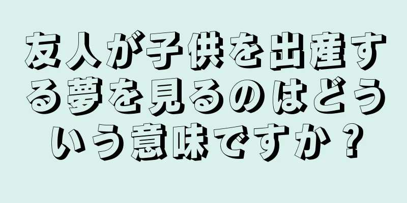 友人が子供を出産する夢を見るのはどういう意味ですか？