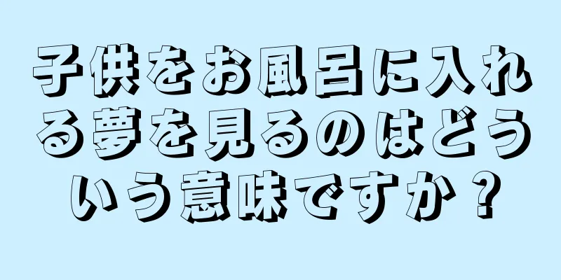 子供をお風呂に入れる夢を見るのはどういう意味ですか？