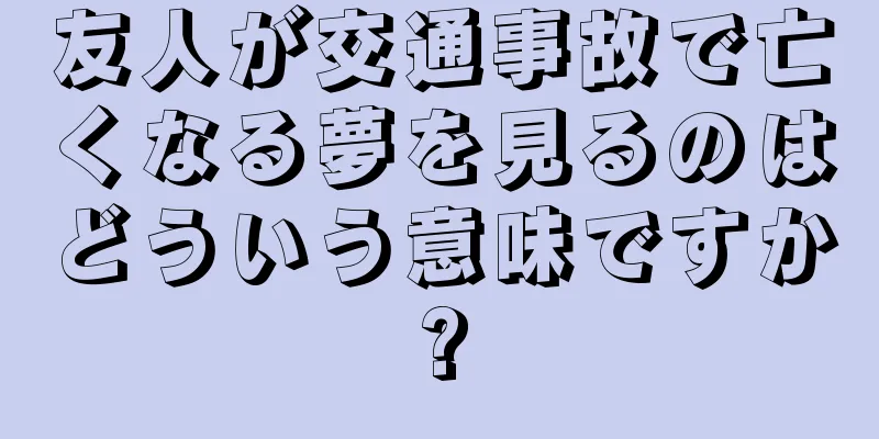 友人が交通事故で亡くなる夢を見るのはどういう意味ですか?