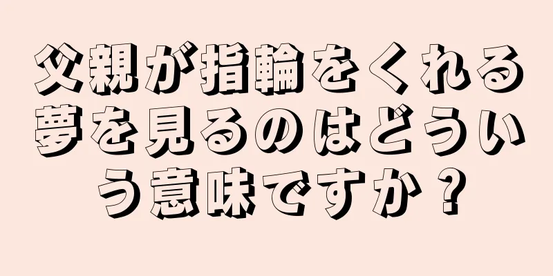 父親が指輪をくれる夢を見るのはどういう意味ですか？