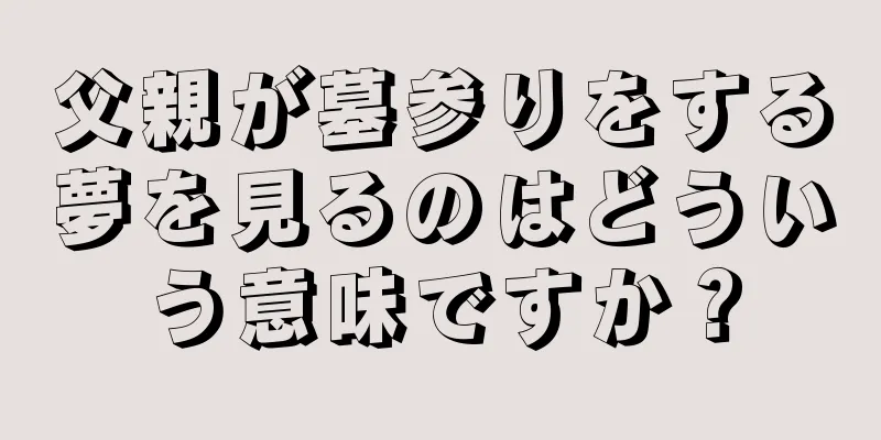 父親が墓参りをする夢を見るのはどういう意味ですか？