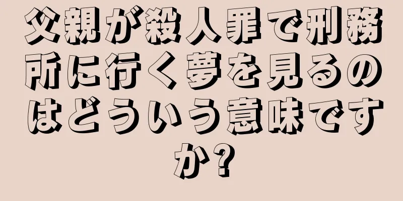 父親が殺人罪で刑務所に行く夢を見るのはどういう意味ですか?