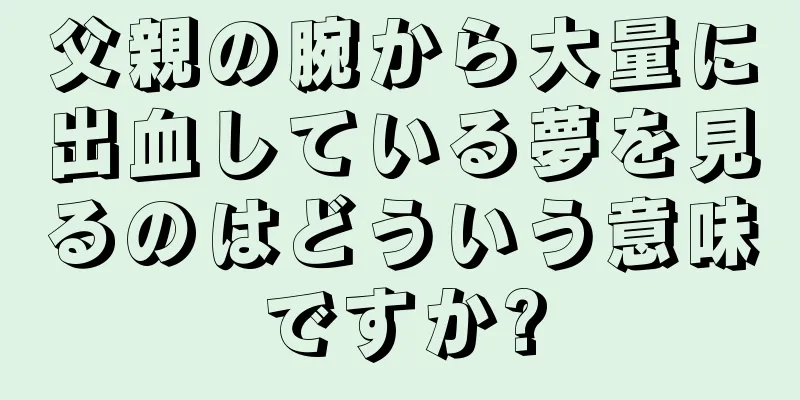 父親の腕から大量に出血している夢を見るのはどういう意味ですか?
