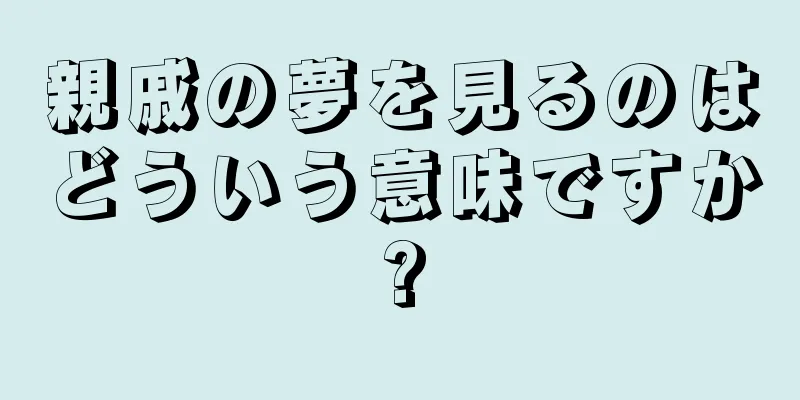 親戚の夢を見るのはどういう意味ですか?