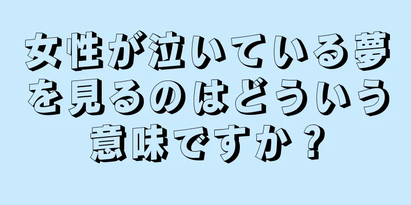 女性が泣いている夢を見るのはどういう意味ですか？