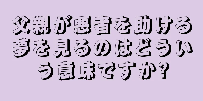 父親が悪者を助ける夢を見るのはどういう意味ですか?