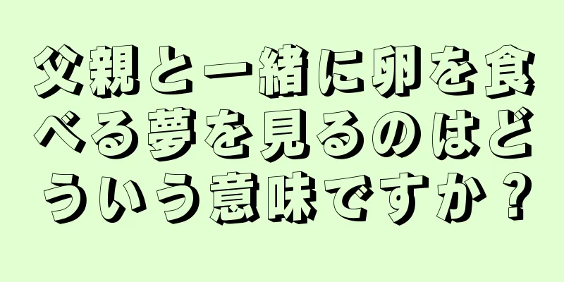 父親と一緒に卵を食べる夢を見るのはどういう意味ですか？