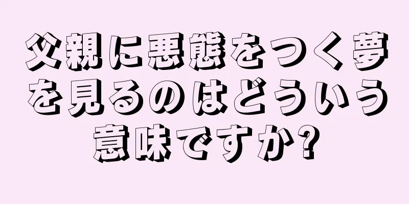 父親に悪態をつく夢を見るのはどういう意味ですか?