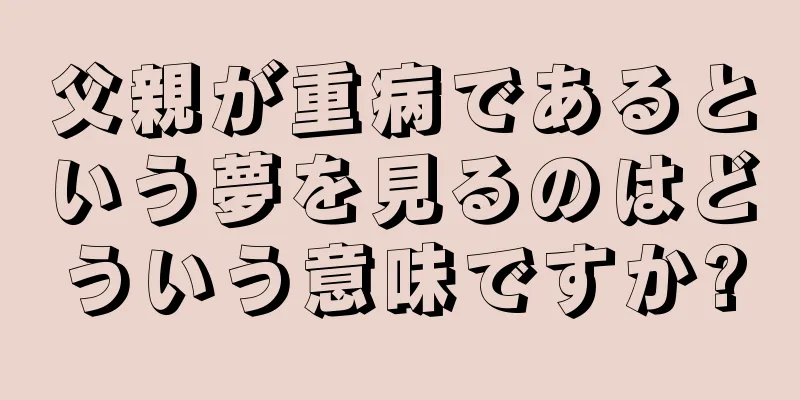 父親が重病であるという夢を見るのはどういう意味ですか?